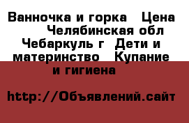 Ванночка и горка › Цена ­ 500 - Челябинская обл., Чебаркуль г. Дети и материнство » Купание и гигиена   